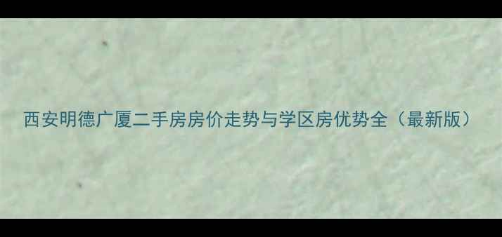 图片 西安明德广厦二手房房价走势与学区房优势全（最新版）