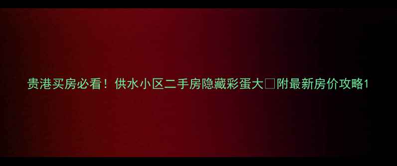 图片 贵港买房必看！供水小区二手房隐藏彩蛋大🏠附最新房价攻略1
