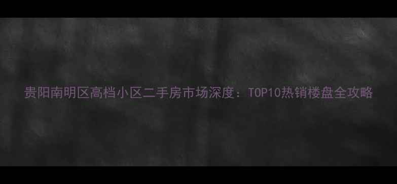 图片 贵阳南明区高档小区二手房市场深度：TOP10热销楼盘全攻略