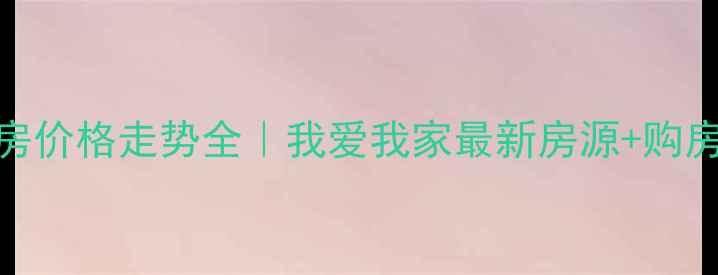 图片 赤峰二手房价格走势全｜我爱我家最新房源+购房避坑指南