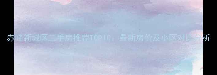 图片 赤峰新城区二手房推荐TOP10：最新房价及小区对比分析