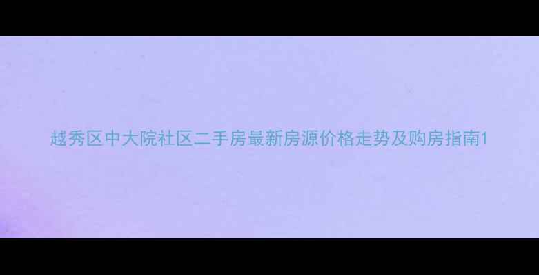 图片 越秀区中大院社区二手房最新房源价格走势及购房指南1