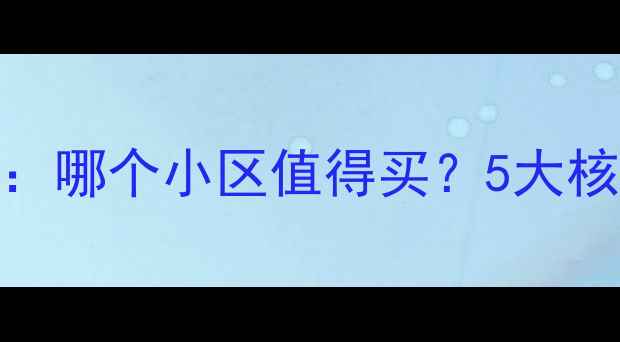 图片 迁西二手房购房指南：哪个小区值得买？5大核心区域+避坑攻略全1