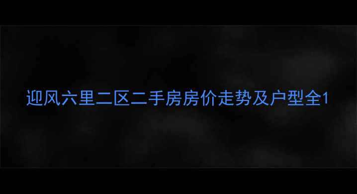 图片 迎风六里二区二手房房价走势及户型全1