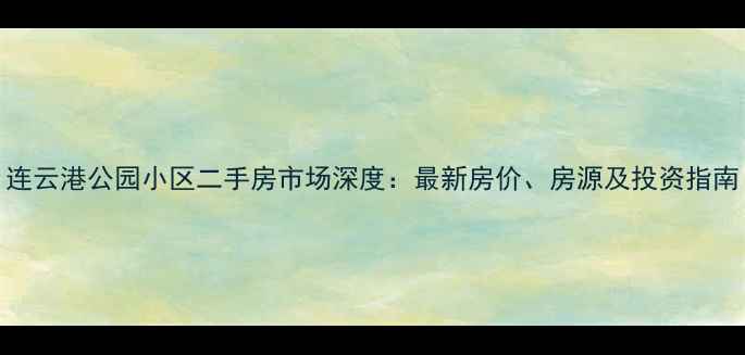 图片 连云港公园小区二手房市场深度：最新房价、房源及投资指南