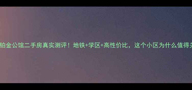 图片 连云港铂金公馆二手房真实测评！地铁+学区+高性价比，这个小区为什么值得关注？2