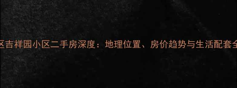 图片 通州区吉祥园小区二手房深度：地理位置、房价趋势与生活配套全指南