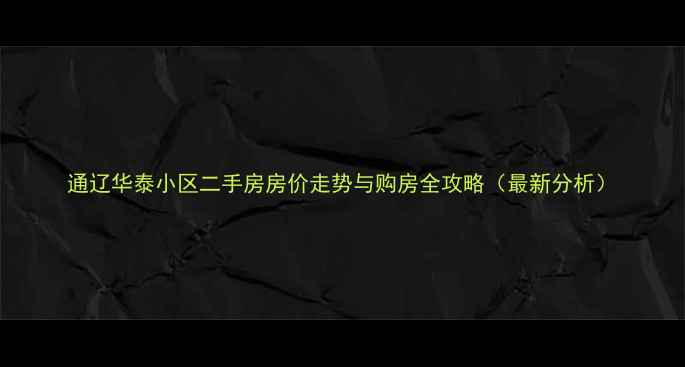 图片 通辽华泰小区二手房房价走势与购房全攻略（最新分析）