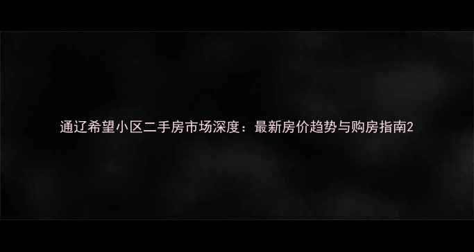 图片 通辽希望小区二手房市场深度：最新房价趋势与购房指南2