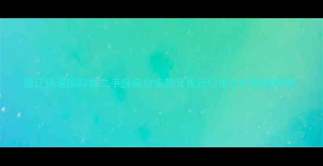 图片 通辽铁建国际城二手房房价走势及投资价值分析最新解读1