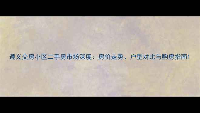 图片 遵义交房小区二手房市场深度：房价走势、户型对比与购房指南1