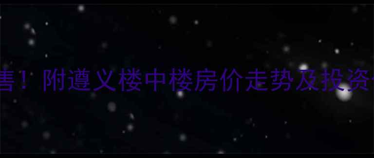 图片 遵义楼中楼二手房急售！附遵义楼中楼房价走势及投资价值（附房源信息）2