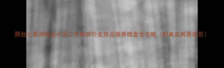 图片 邢台七里河附近小区二手房房价走势及推荐楼盘全攻略（附真实房源信息）