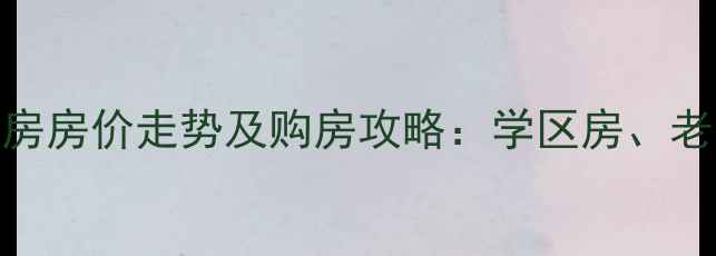 图片 邢台市桥西区二手房房价走势及购房攻略：学区房、老破小、新房对比全