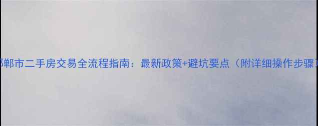 图片 邯郸市二手房交易全流程指南：最新政策+避坑要点（附详细操作步骤）