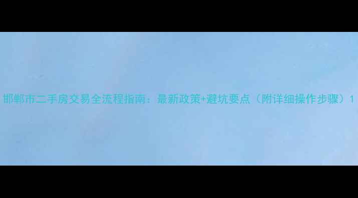 图片 邯郸市二手房交易全流程指南：最新政策+避坑要点（附详细操作步骤）1