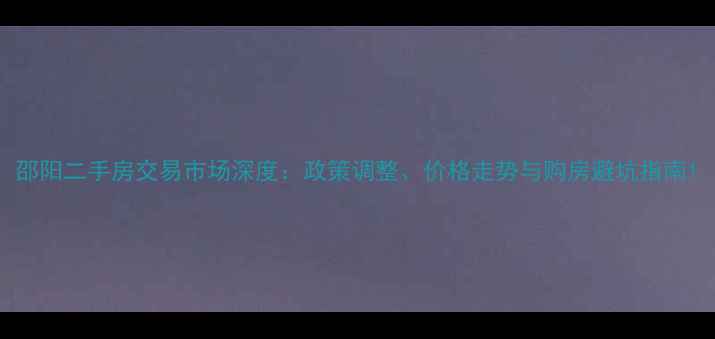 图片 邵阳二手房交易市场深度：政策调整、价格走势与购房避坑指南1