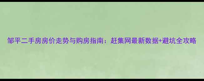 图片 邹平二手房房价走势与购房指南：赶集网最新数据+避坑全攻略