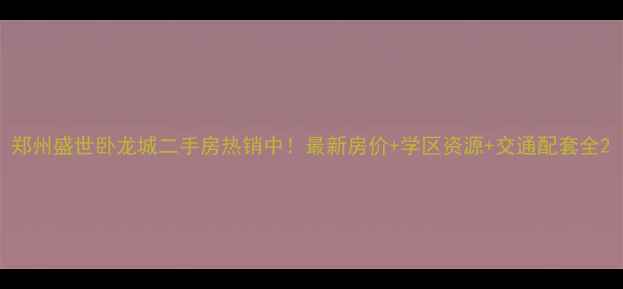 图片 郑州盛世卧龙城二手房热销中！最新房价+学区资源+交通配套全2