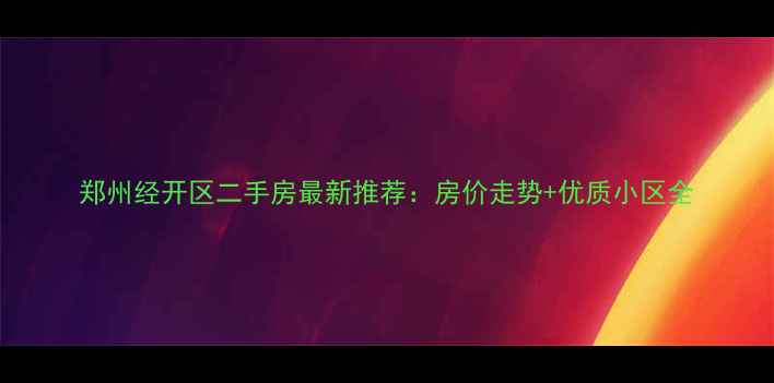 图片 郑州经开区二手房最新推荐：房价走势+优质小区全