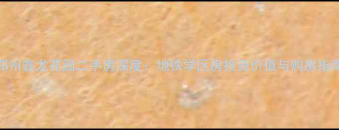 图片 郑州鑫龙花园二手房深度：地铁学区房投资价值与购房指南