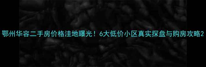 图片 鄂州华容二手房价格洼地曝光！6大低价小区真实探盘与购房攻略2