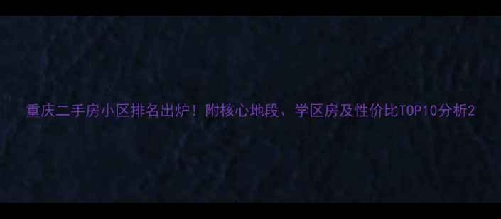 图片 重庆二手房小区排名出炉！附核心地段、学区房及性价比TOP10分析2