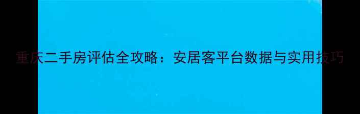 图片 重庆二手房评估全攻略：安居客平台数据与实用技巧