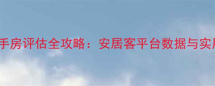 图片 重庆二手房评估全攻略：安居客平台数据与实用技巧1