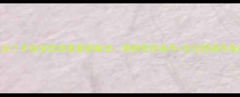 图片 重庆二手房贷款政策最新解读：限购限贷条件+全流程操作指南