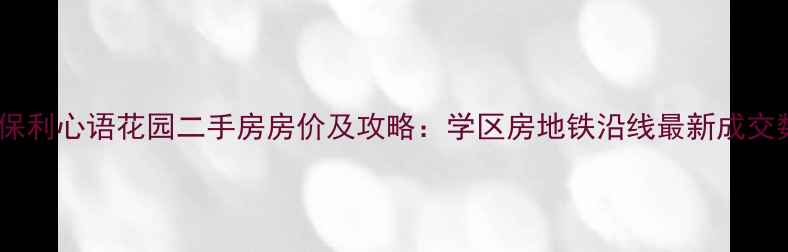 图片 重庆保利心语花园二手房房价及攻略：学区房地铁沿线最新成交数据2