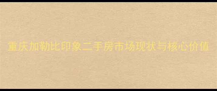 图片 重庆加勒比印象二手房市场现状与核心价值