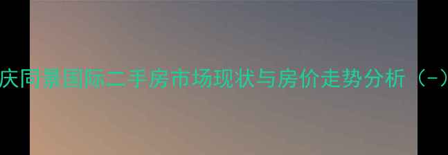 图片 重庆同景国际二手房市场现状与房价走势分析（-）2