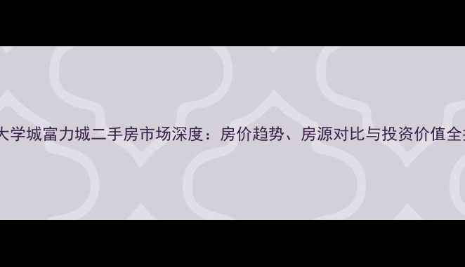 图片 重庆大学城富力城二手房市场深度：房价趋势、房源对比与投资价值全指南1