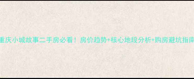 图片 重庆小城故事二手房必看！房价趋势+核心地段分析+购房避坑指南