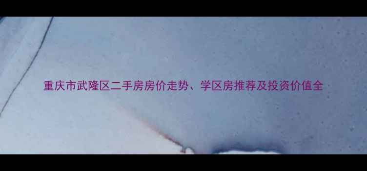 图片 重庆市武隆区二手房房价走势、学区房推荐及投资价值全