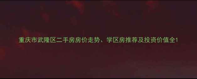 图片 重庆市武隆区二手房房价走势、学区房推荐及投资价值全1