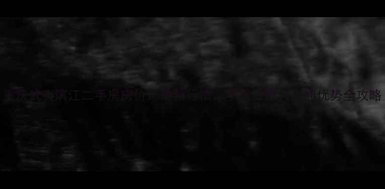 图片 重庆武夷滨江二手房房价：最新行情、学区资源与交通优势全攻略