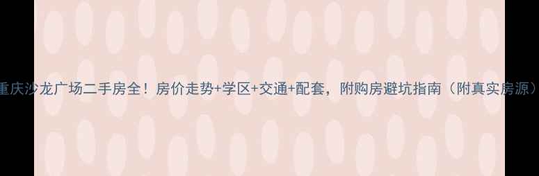 图片 重庆沙龙广场二手房全！房价走势+学区+交通+配套，附购房避坑指南（附真实房源）