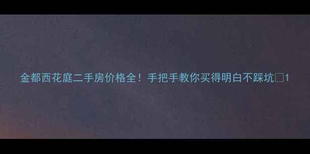 图片 金都西花庭二手房价格全！手把手教你买得明白不踩坑💰1