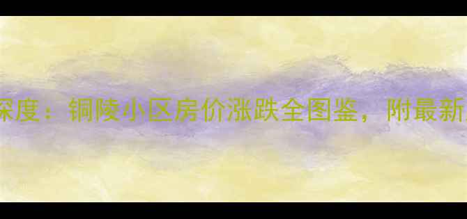 图片 铜陵二手房房价走势深度：铜陵小区房价涨跌全图鉴，附最新成交数据与购房指南1
