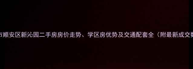 图片 铜陵市顺安区新沁园二手房房价走势、学区房优势及交通配套全（附最新成交数据）