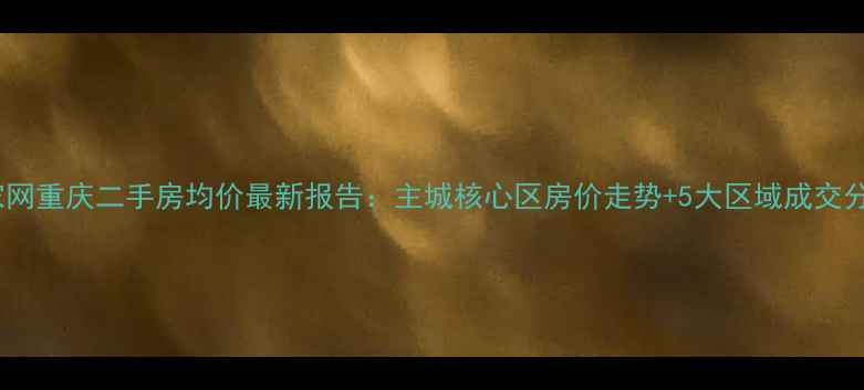 图片 链家网重庆二手房均价最新报告：主城核心区房价走势+5大区域成交分析1