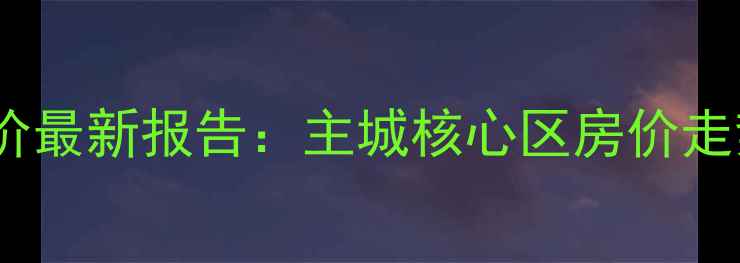 图片 链家网重庆二手房均价最新报告：主城核心区房价走势+5大区域成交分析2