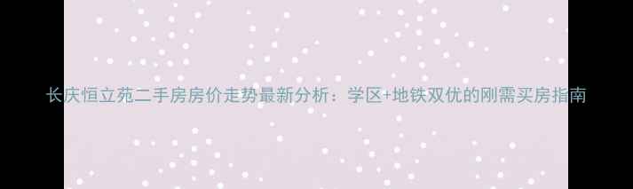 图片 长庆恒立苑二手房房价走势最新分析：学区+地铁双优的刚需买房指南
