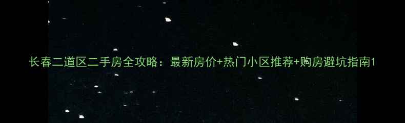 图片 长春二道区二手房全攻略：最新房价+热门小区推荐+购房避坑指南1