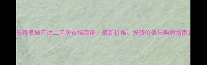 图片 长春宽城万达二手房市场深度：最新价格、投资价值与购房指南2
