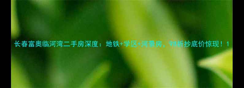 图片 长春富奥临河湾二手房深度：地铁+学区+河景房，98折抄底价惊现！1