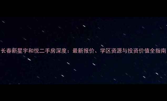 图片 长春新星宇和悦二手房深度：最新报价、学区资源与投资价值全指南