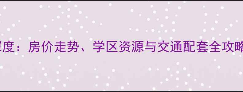 图片 长沙东友星座二手房深度：房价走势、学区资源与交通配套全攻略（附最新成交数据）1